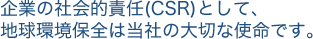 企業の社会的責任(CSR)として、地球環境保全は当社の大切な使命です。