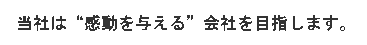 当社は“感動を与える”会社を目指します。